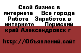 Свой бизнес в интернете. - Все города Работа » Заработок в интернете   . Пермский край,Александровск г.
